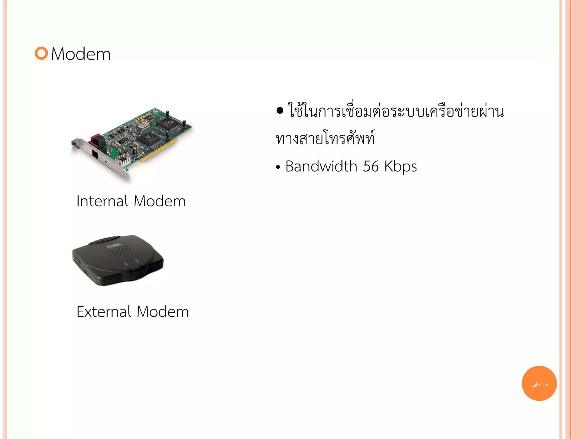  Modem


                    • ใช้ในการเชื่อมต่อระบบเครือข่ายผ่าน
                    ทางสายโทรศัพท์
                    • Bandwidth 56 Kbps
   Internal Modem



   External Modem


                                                           43
 