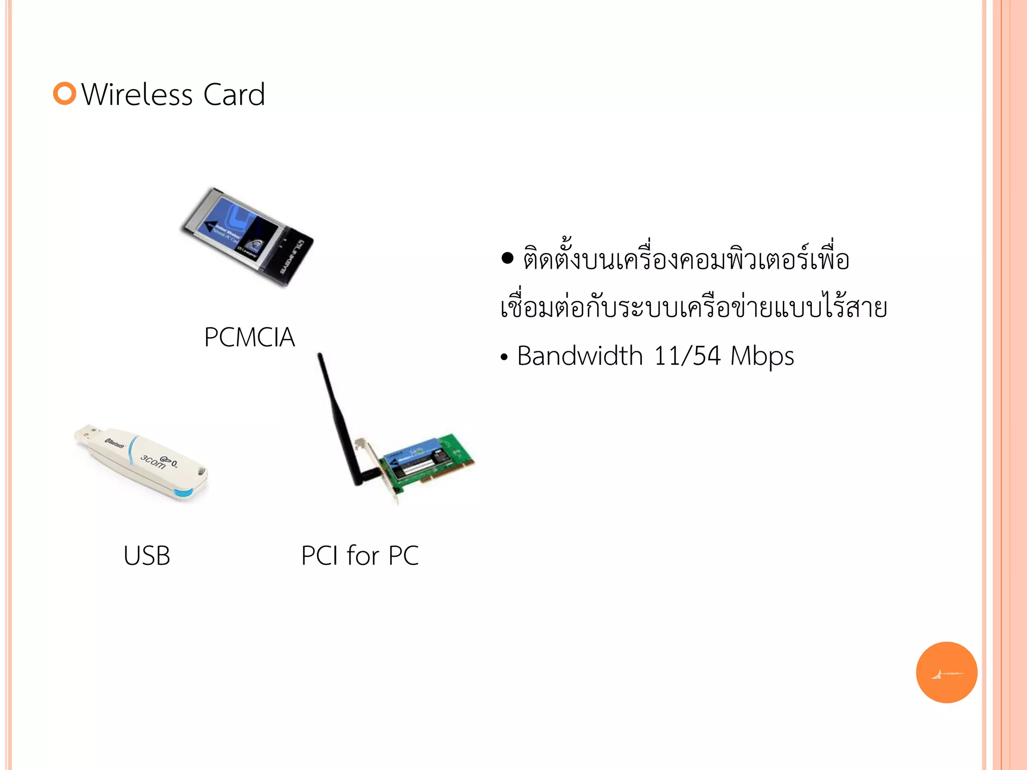  Wireless   Card


                                   • ติดตั้งบนเครื่องคอมพิวเตอร์เพื่อ
                                   เชื่อมต่อกับระบบเครือข่ายแบบไร้สาย
             PCMCIA                • Bandwidth 11/54 Mbps




     USB              PCI for PC

                                                                        45
 