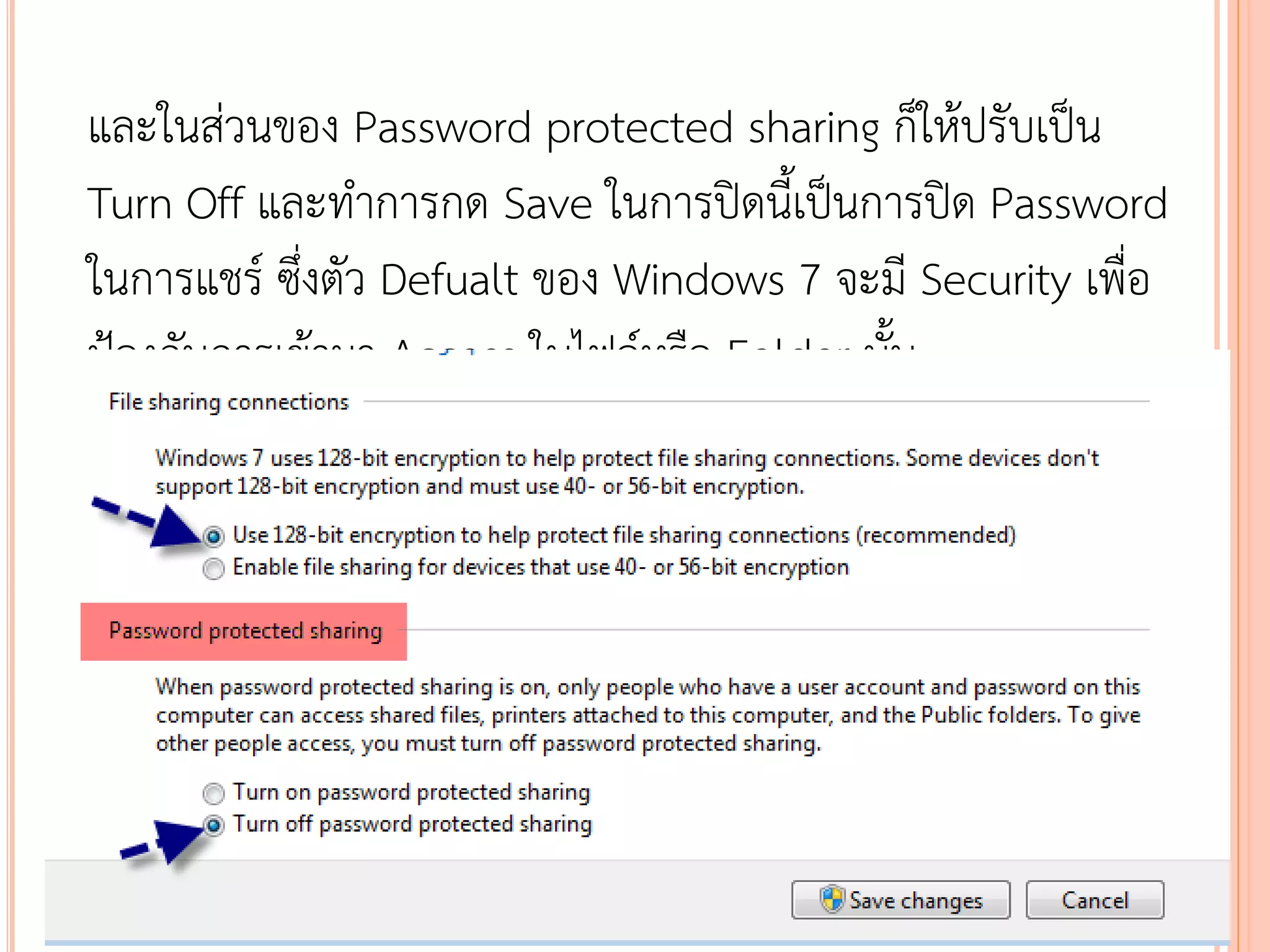 และในส่วนของ Password protected sharing ก็ให้ปรับเป็น
Turn Off และทาการกด Save ในการปิดนี้เป็นการปิด Password
ในการแชร์ ซึ่งตัว Defualt ของ Windows 7 จะมี Security เพื่อ
ป้องกันการเข้ามา Access ในไฟล์หรือ Folder นั้น
 