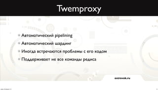Twemproxy

                          Автоматический pipelining
                          Автоматический шардинг
                          Иногда встречаются проблемы с его кодом
                          Поддерживает не все команды редиса


                                                                    ostrovok.ru



среда, 20 февраля 13 г.                                                           13
 