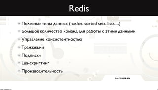 Redis
                          Полезные типы данных (hashes, sorted sets, lists, ...)
                          Большое количество команд для работы с этими данными
                          Управление консистентностью
                          Транзакции
                          Подписки
                          Lua-скриптинг
                          Производительность
                                                                            ostrovok.ru



среда, 20 февраля 13 г.                                                                   3
 