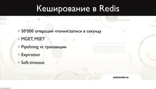 Кеширование в Redis

                          50’000 операций чтения/записи в секунду
                          MGET, MSET
                          Pipelining vs транзакции
                          Expiration
                          Soft-timeout


                                                                    ostrovok.ru



среда, 20 февраля 13 г.                                                           9
 