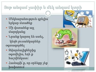 Յոթ անգամ չափիր և մեկ անգամ կտրի

 Մեկնաբանություն գրելիս
  երկար մտածեք
 Մի վստահեք այլ
  մարդկանց
 Նրանք կարող են ստել,
   կեղծ լուսանկարներ
օգտագործել
 Զվարճալիքներից
  օգտվելիս, եղե՛ք
  հաշվենկատ:
 Համոզվե՛ք, որ օրենքը չեք
  խախտում
 