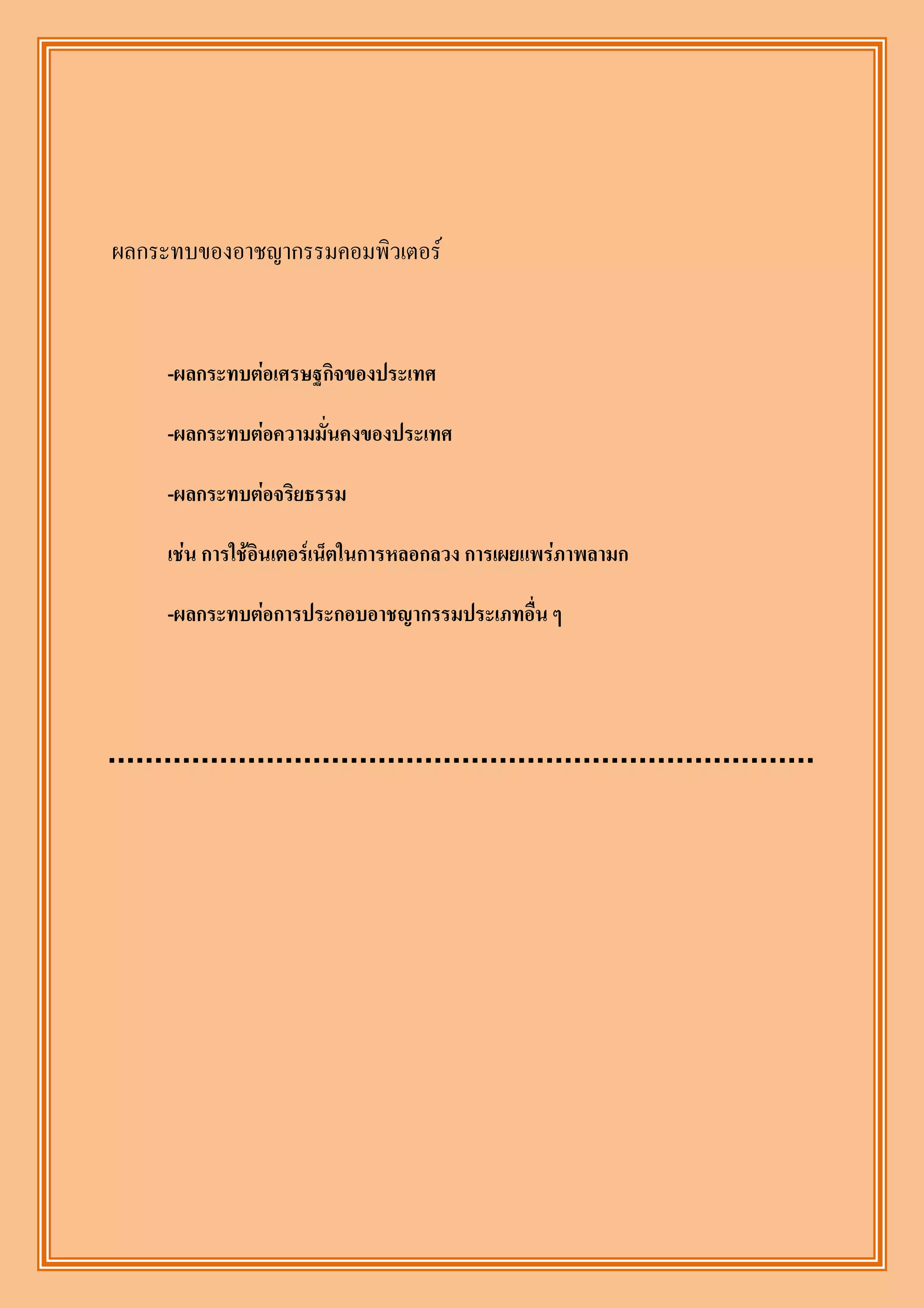 ผลกระทบของอาชญากรรมคอมพิวเตอร์


     -ผลกระทบต่อเศรษฐกิจของประเทศ

     -ผลกระทบต่อความมั่นคงของประเทศ

     -ผลกระทบต่อจริยธรรม

     เช่น การใช้อินเตอร์เน็ตในการหลอกลวง การเผยแพร่ภาพลามก

     -ผลกระทบต่อการประกอบอาชญากรรมประเภทอื่น ๆ
 