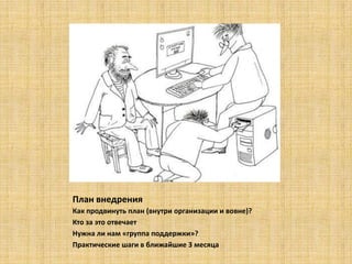 План внедрения
Как продвинуть план (внутри организации и вовне)?
Кто за это отвечает
Нужна ли нам «группа поддержки»?
Практические шаги в ближайшие 3 месяца
 