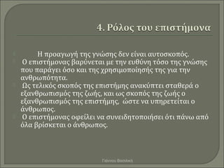         Η προαγωγή της γνώσης δεν είναι αυτοσκοπός.
   Ο επιστήμονας βαρύνεται με την ευθύνη τόσο της γνώσης
    που παρ...