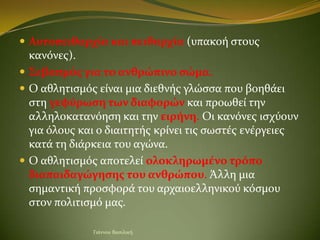  Αυτοπειθαρχία και πειθαρχία (υπακοό ςτουσ
  κανόνεσ).
 Σεβαςμόσ για το ανθρώπινο ςώμα.
 Ο αθλητιςμόσ εύναι μια διεθνόσ...