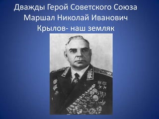 Дважды Герой Советского Союза
  Маршал Николай Иванович
     Крылов- наш земляк
 