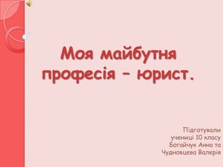 Моя майбутня
професія – юрист.


                    Підготували
                учениці 10 класу
               Богайчук Анна та
             Чудновцева Валерія
 