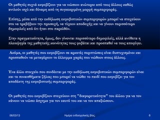 Οι μαθητές συχνά εκφοβίζουν για να νιώσουν ανώτεροι από τους άλλους καθώς
αντλούν ισχύ και δύναμη από τη συγκεκριμένη μορφή συμπεριφοράς.

Επίσης, μέσα από την εκδήλωση εκφοβιστικών συμπεριφορών μπορεί να στοχεύουν
στο να τραβήξουν την προσοχή, να τύχουν αποδοχής και να γίνουν περισσότερο
δημοφιλείς από ότι ήταν στο παρελθόν.

Στην πραγματικότητα, όμως, δεν γίνονται περισσότερο δημοφιλείς, αλλά αντίθετα η
πλειοψηφία της μαθητικής κοινότητας τους φοβάται και προσπαθεί να τους αποφύγει.

Ακόμα, οι μαθητές που εκφοβίζουν σε αρκετές περιπτώσεις είναι δυστυχισμένοι και
προσπαθούν να μεταφέρουν το έλλειμμα χαράς που νιώθουν στους άλλους.


Ένα άλλο στοιχείο που συνδέεται με την εκδήλωση εκφοβιστικών συμπεριφορών είναι
και τα συναισθήματα ζήλιας που μπορεί να νιώθει το παιδί που εκφοβίζει για τον
αποδέκτη της εκφοβιστικής συμπεριφοράς.


Οι μαθητές που εκφοβίζουν στοχεύουν στη "διαφορετικότητα" του άλλου για να τον
κάνουν να νιώσει άσχημα για τον εαυτό του και να τον απαξιώσουν.


06/03/13                         Ημέρα ενδοσχολικής βίας.                          6
 