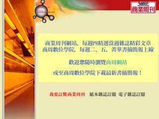 商業周刊網站，每週四精選當週雜誌精彩文章
商周數位學院，每週二、五，菁華書摘簡報上線
         　　　　
      歡迎您隨時瀏覽商周網站

 或至商周數位學院下載最新書摘簡報！



 我要訂閱 商業周刊　紙本雜誌訂閱 電子雜誌訂閱
 