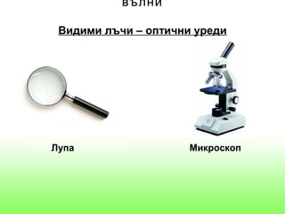вълни

 Видими лъчи – оптични уреди




Лупа                  Микроскоп
 
