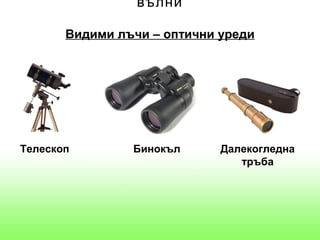 вълни

       Видими лъчи – оптични уреди




Телескоп        Бинокъл      Далекогледна
                                тръба
 