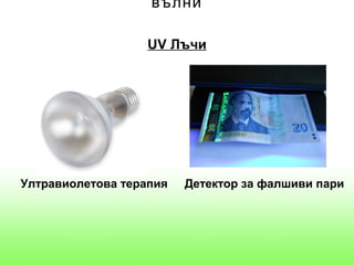 вълни

                  UV Лъчи




Ултравиолетова терапия   Детектор за фалшиви пари
 