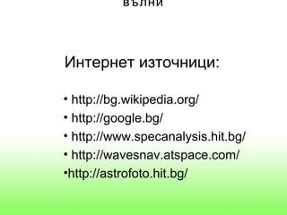 вълни



Интернет източници:

• http://bg.wikipedia.org/
• http://google.bg/
• http://www.specanalysis.hit.bg/
• http://wavesnav.atspace.com/
•http://astrofoto.hit.bg/
 