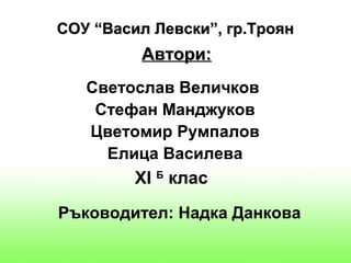 СОУ “Васил Левски”, гр.Троян
         Автори:
   Светослав Величков
    Стефан Манджуков
   Цветомир Румпалов
     Елица Василева
         XI Б клас
Ръководител: Надка Данкова
 
