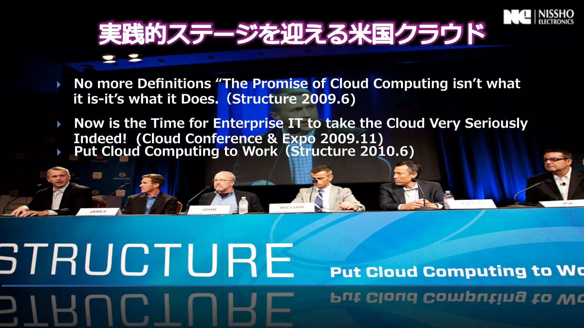 }    No  more  Deﬁnitions  “The  Promise  of  Cloud  Computing  isnʼ’t  what  
      it  is-‐‑‒itʼ’s  what  it  Does.（Structure  2009.6)
}    Now  is  the  Time  for  Enterprise  IT  to  take  the  Cloud  Very  Seriously  
      Indeed!    (Cloud  Conference  &  Expo  2009.11)
}    Put  Cloud  Computing  to  Work（Structure  2010.6)
 