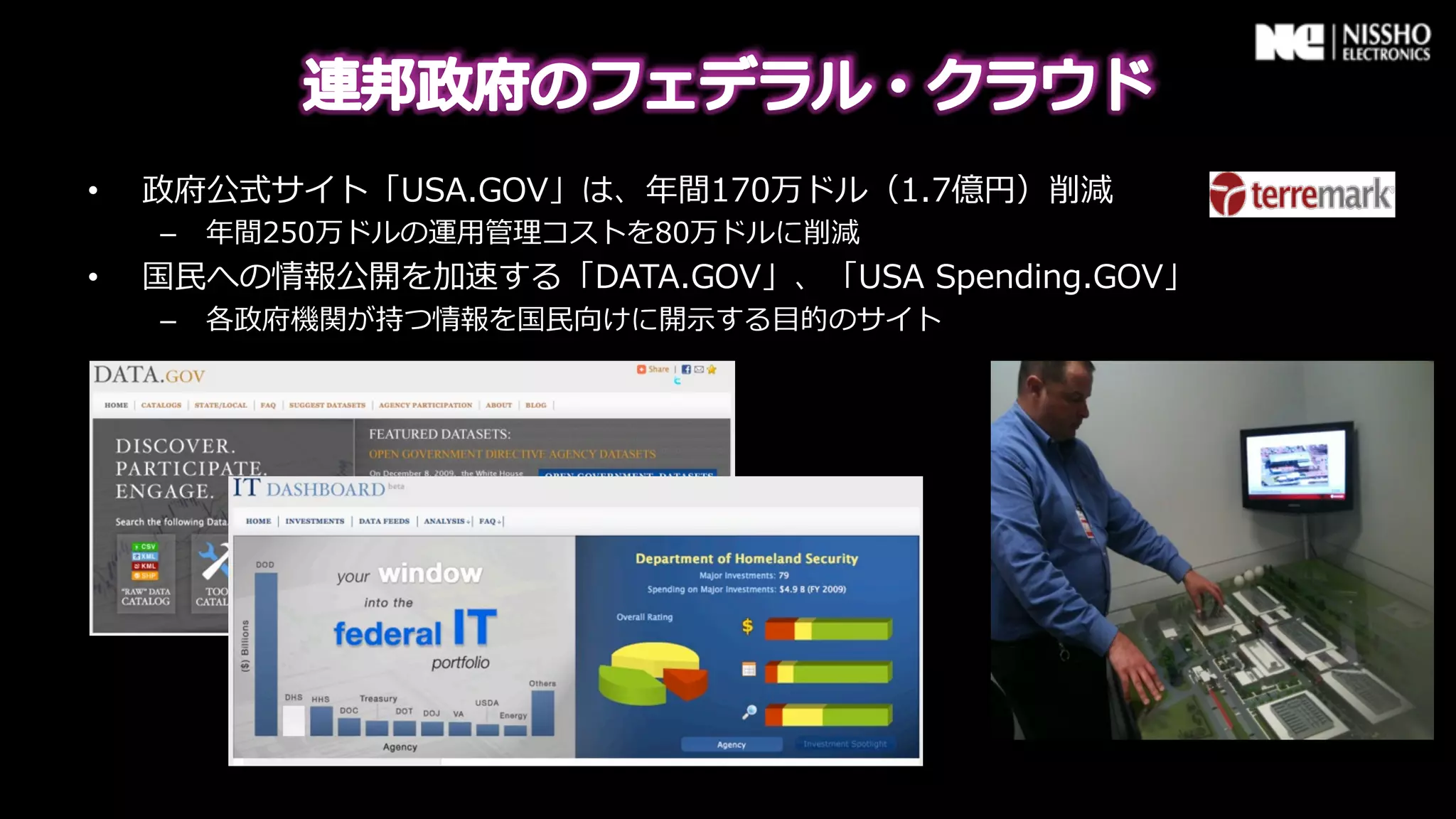 •    政府公式サイト「USA.GOV」は、年年間170万ドル（1.7億円）削減
     –  年年間250万ドルの運⽤用管理理コストを80万ドルに削減
•    国⺠民への情報公開を加速する「DATA.GOV」、「USA  Spending.GOV」
     –  各政府機関が持つ情報を国⺠民向けに開⽰示する⽬目的のサイト
 