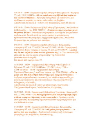 4/3/2013 - 18:00 - Περιφερειακή Βιβλιοθήκη 40 Εκκλησιών (Γ. Βιζυηνού
57, τηλ. 2310 203443) - «Με το μωρό μου στη βιβλιοθήκη παρέα με
ένα καλτσοχταποδάκι». Αφήγηση παραμυθιού και κατασκευές για
παιδάκια και μαμάδες με παλιές καλτσούλες και βαμβάκι.
Απευθύνεται σε παιδιά 2 - 6 ετών. (Με προεγγραφή, μέχρι 15 παιδιά)

6/3/2013 - 12:00 - Περιφερειακή Βιβλιοθήκη Ξηροκρήνης (Χατζητσίρου
& Πηλειάδου 1, τηλ. 2310 544851) - «Ταξιδεύοντας στα χρώματα του
Ουράνιου Τόξου». Εκπαιδευτικό πρόγραμμα με στόχο τη γνωριμία των
παιδιών με τα βασικά αλλά και τα δευτερεύοντα χρώματα που
προκύπτουν από τις αναμείξεις της χρωματικής παλέτας. Ακολουθεί
ζωγραφική με τα χρώματα που φτιάξαμε.

6/3/2013 - 18:00 - Περιφερειακή Βιβλιοθήκη Άνω Τούμπας (Γρ.
Λαμπράκη187, τηλ. 2310 950370) και 7/3/2013 - 18:00 - Περιφερειακή
Βιβλιοθήκη Κάτω Τούμπας (Πυλαίας 59, τηλ. 2310 919039) - «Ακούω
την Γη και ταξιδεύω μέσα από τα χρώματα της…». Ένα οπτικό ταξίδι
μέσα από τις εικόνες και τα χρώματα της Γης. Ακολουθεί
μουσικοκινητικό παιχνίδι.
Για παιδιά από 6 μέχρι ετών 10.

11/3/2013 - 18:00 - Περιφερειακή Βιβλιοθήκη 40 Εκκλησιών (Γ.
Βιζυηνού 57, τηλ. 2310 203443) και 12/3/2013, ώρες 17:00 –
17:45 και 18:00 – 18:45 Περιφερειακή Βιβλιοθήκη
Χαριλάου (Νικάνορος 3 και Στεφ. Νούκα, τηλ. 2310 324666) - «Με το
μωρό μου στη βιβλιοθήκη πετώντας με μια όμορφη πεταλούδα».
Αφήγηση παραμυθιού και κατασκευές για παιδάκια και μαμάδες με
ξύλινα μανταλάκια και φίλτρα καφέ έτοιμα να μεταμορφωθούν σε
πολύχρωμες πεταλούδες.
Απευθύνεται σε παιδιά 2-6 ετών με προεγγραφή. Εμψυχωτές:
Χατζηιωαννίδου Εύη και Γκοσλιόπουλος Αλέξανδρος.

12/3/2013 - 18:00 - Περιφερειακή Βιβλιοθήκη Τριανδρίας (Αμοργού 29,
τηλ. 2310 921660) - «Με πολύχρωμα στολίδια και μια όμορφη ουρά,
στέλνω το χαρταετό μου ως τα σύννεφα ψηλά». Ομαδική εργασία
όπου μέσω της συνεργασίας δημιουργούμε έναν όμορφο χαρταετό για
την Καθαρά Δευτέρα.

14/3/2013 - 09:00 - Περιφερειακή Βιβλιοθήκη Άνω Τούμπας (Γρ.
Λαμπράκη187, τηλ. 2310 950370) - «Ο χρόνος που μας ενώνει … ο
χρόνος που μας χωρίζει» - Διαδραστικό εκπαιδευτικό πρόγραμμα
γνωριμίας με τα μνημεία της Θεσσαλονίκης.
 