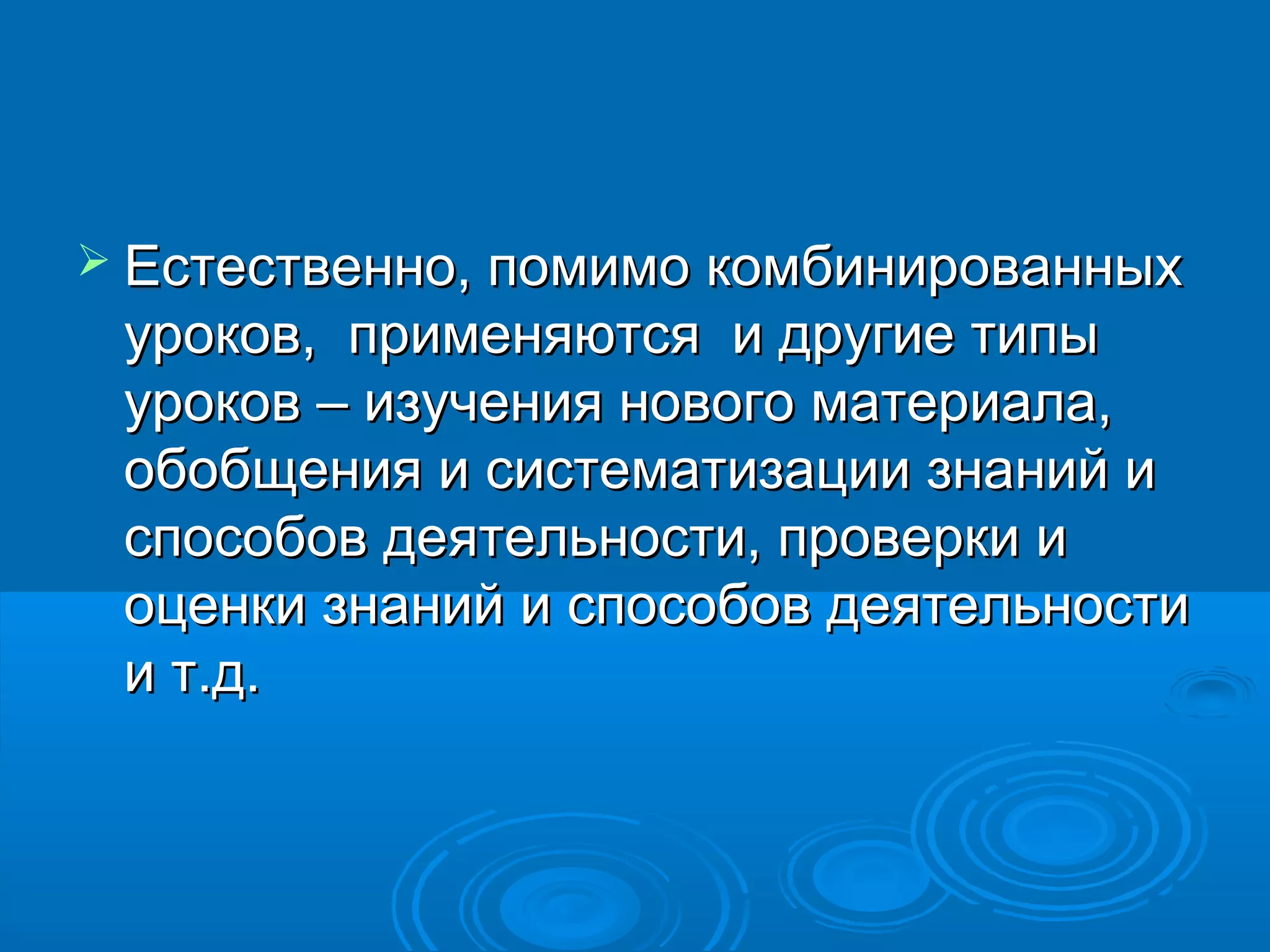  Естественно, помимо комбинированных
 уроков, применяются и другие типы
 уроков – изучения нового материала,
 обобщения и систематизации знаний и
 способов деятельности, проверки и
 оценки знаний и способов деятельности
 и т.д.
 