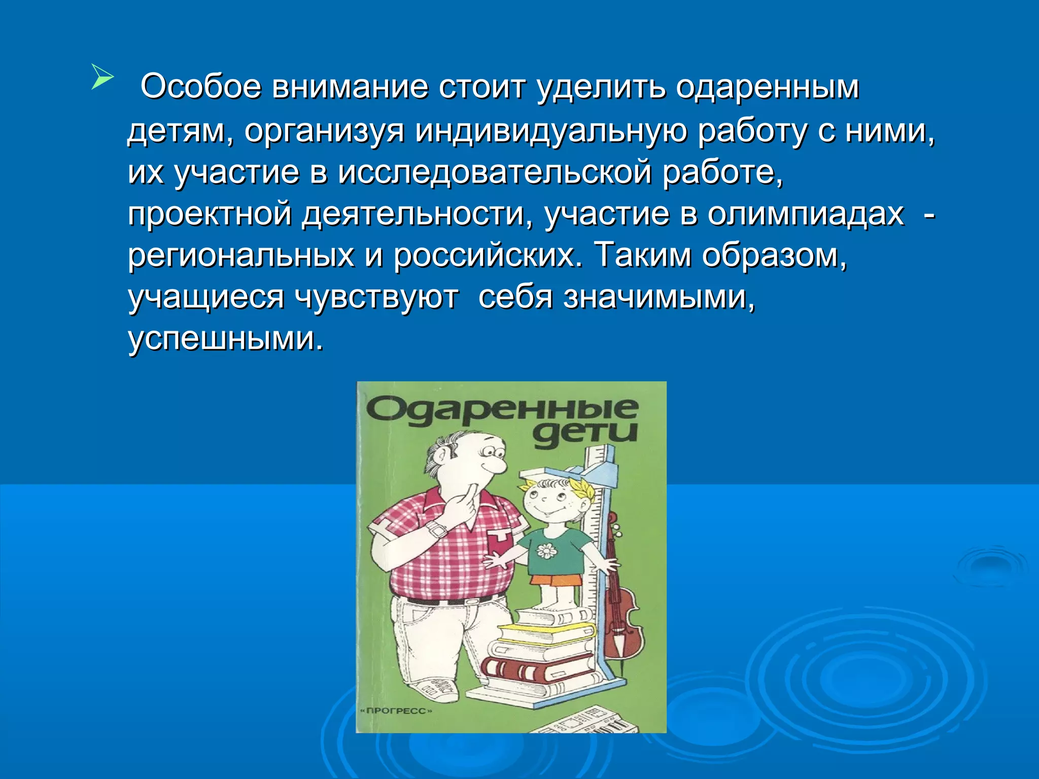  Особое внимание стоит уделить одаренным
  детям, организуя индивидуальную работу с ними,
  их участие в исследовательской работе,
  проектной деятельности, участие в олимпиадах -
  региональных и российских. Таким образом,
  учащиеся чувствуют себя значимыми,
  успешными.
 