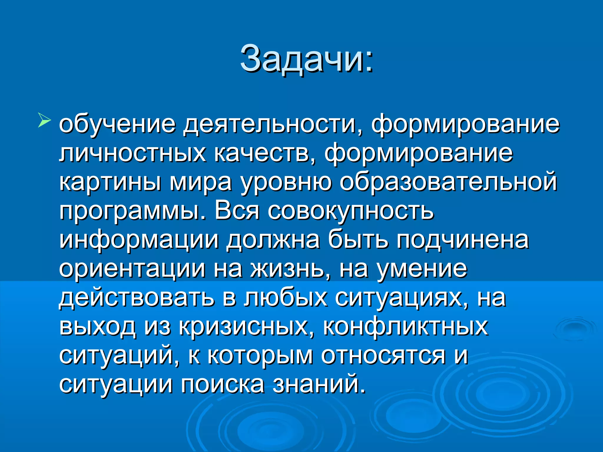 Задачи:
 обучение деятельности, формирование
 личностных качеств, формирование
 картины мира уровню образовательной
 программы. Вся совокупность
 информации должна быть подчинена
 ориентации на жизнь, на умение
 действовать в любых ситуациях, на
 выход из кризисных, конфликтных
 ситуаций, к которым относятся и
 ситуации поиска знаний.
 