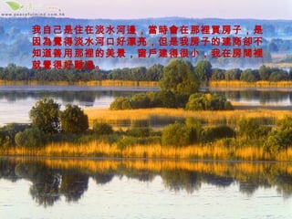 我自己是住在淡水河邊，當時會在那裡買房子，是
因為覺得淡水河口好漂亮，但是我房子的建商卻不
知道善用那裡的美景，窗戶建得很小，我在房間裡
就覺得好難過。
 