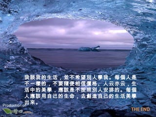 我談我的生活，並不希望別人學我。每個人是
不一樣的，不要隨便相信價格、人云亦云，生
活中的美學，應該是不按照別人安排的。每個
人應該用自己的生命，去創造自己的生活美學
出來。
 