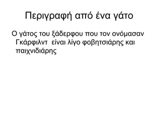 Περιγραφή από ένα γάτο
Ο γάτος του ξάδερφου που τον ονόμασαν
 Γκάρφιλντ είναι λίγο φοβητσιάρης και
 παιχνιδιάρης
 