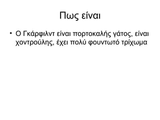 Πως είναι
• Ο Γκάρφιλντ είναι πορτοκαλής γάτος, είναι
  χοντρούλης, έχει πολύ φουντωτό τρίχωμα
 