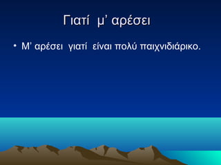 Γιατί μ’ αρέσει
• Μ’ αρέσει γιατί είναι πολύ παιχνιδιάρικο.
 