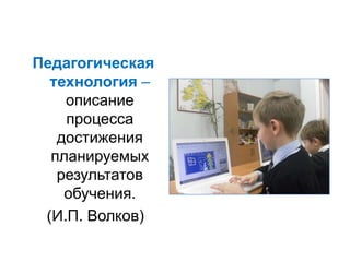 Педагогическая
  технология –
    описание
    процесса
   достижения
  планируемых
   результатов
    обучения.
 (И.П. Волков)
 