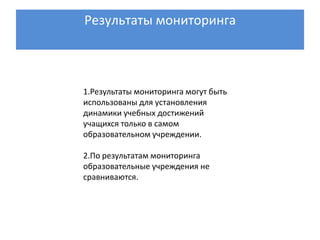 Результаты мониторинга



1.Результаты мониторинга могут быть
использованы для установления
динамики учебных достижений
учащихся только в самом
образовательном учреждении.

2.По результатам мониторинга
образовательные учреждения не
сравниваются.
 