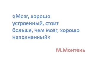 «Мозг, хорошо
устроенный, стоит
больше, чем мозг, хорошо
наполненный»

               М.Монтень
 