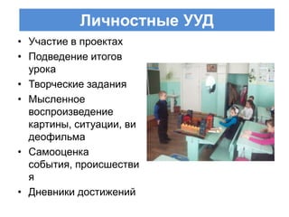 Личностные УУД
• Участие в проектах
• Подведение итогов
  урока
• Творческие задания
• Мысленное
  воспроизведение
  картины, ситуации, ви
  деофильма
• Самооценка
  события, происшестви
  я
• Дневники достижений
 