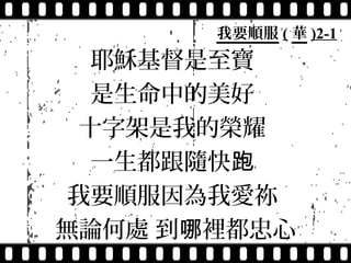 我要順服 ( 華 )2-1
   耶穌基督是至寶
   是生命中的美好
  十字架是我的榮耀
   一生都跟隨快跑
 我要順服因為我愛祢
無論何處 到哪裡都忠心
 