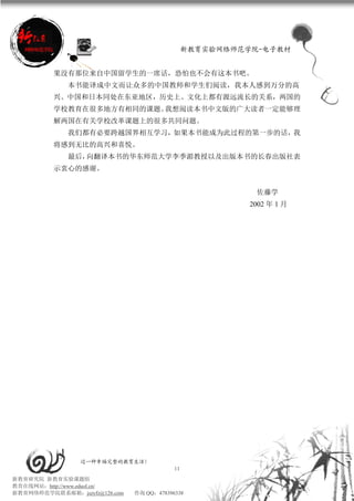 新教育实验网络师范学院-电子教材


          果没有那位来自中国留学生的一席话，恐怕也不会有这本书吧。
             本书能译成中文而让众多的中国教师和学生们阅读，我本人感到万分的高
          兴。中国和日本同处在东亚地区，历史上、文化上都有源远流长的关系，两国的
          学校教育在很多地方有相同的课题。我想阅读本书中文版的广大读者一定能够理
          解两国在有关学校改革课题上的很多共同问题。
             我们都有必要跨越国界相互学习，如果本书能成为此过程的第一步的话，我
          将感到无比的高兴和喜悦。
             最后，向翻译本书的华东师范大学李季湄教授以及出版本书的长春出版社表
          示衷心的感谢。


                                                           佐藤学
                                                          2002 年 1 月




                 过一种幸福完整的教育生活！
                                           11
新教育研究院 新教育实验课题组
教育在线网站：http://www.eduol.cn/
新教育网络师范学院联系邮箱：jszyfz@126.com   咨询 QQ：478396338
 