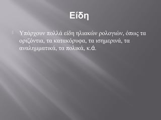 Είδη
   Υπάρχουν πολλά είδη ηλιακών ρολογιών, όπως τα
    οριζόντια, τα κατακόρυφα, τα ισημερινά, τα
    αναλημματικά, τα πολικά, κ.ά.
 