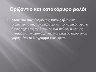 Οριζόντιο και κατακόρυφο ρολόι
   Στους πιο συνηθισμένους τύπους ηλιακών
    ρολογιών, όπως το οριζόντιο και το κατακόρυφο, ο
    ήλιος ρίχνει τη σκιά του σε ένα στύλο, ο οποίος
    ονομάζεται γνώμονας, σε ένα επίπεδο όπου είναι
    χαραγμένο το διάγραμμα των ωρών.
 