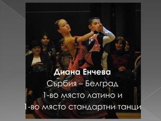 Диана Енчева
      Сърбия – Белград
     1-во място латино и
1-во място стандартни танци
 