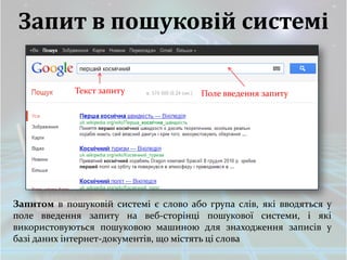 Запит в пошуковій системі

             Текст запиту              Поле введення запиту




Запитом в пошуковій системі є слово або група слів, які вводяться у
поле введення запиту на веб-сторінці пошукової системи, і які
використовуються пошуковою машиною для знаходження записів у
базі даних інтернет-документів, що містять ці слова
 