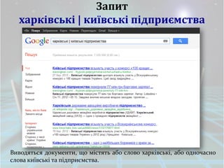 Запит
  харківські | київські підприємства




Виводяться документи, що містять або слово харківські, або одночасно
слова київські та підприємства.
 