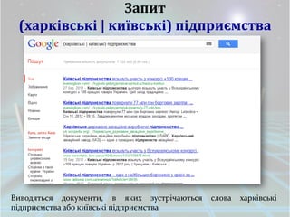 Запит
 (харківські | київські) підприємства




Виводяться документи, в яких зустрічаються   слова   харківські
підприємства або київські підприємства
 
