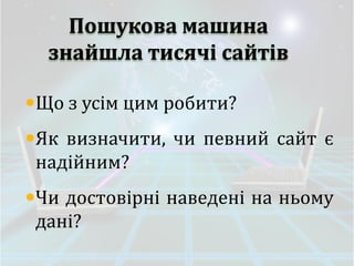 Пошукова машина
  знайшла тисячі сайтів

Що з усім цим робити?
Як визначити, чи певний сайт є
 надійним?
Чи достовірні наведені на ньому
 дані?
 