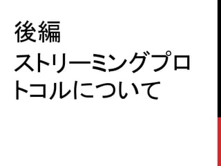 後編
ストリーミングプロ
トコルについて
 
