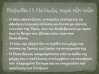  Ο Δύασ αφυπνύζεται, αντικρύζει ϋκπληκτοσ τη
 ςφοδρό ελληνικό επϋλαςη και ξεςπϊ με απειλϋσ
 εναντύον τησ Ήρασ, που τον διαβεβαιώνει με όρκο
 πωσ το θϋαμα που βλϋπει εύναι ϋργο του
 Ποςειδώνα.
 Ο Δύασ τησ εξηγεύ όλο το ςχϋδιό του μϋχρι την
 πτώςη τησ Σρούασ και ζητϊει τη ςυνεργαςύα τησ.
 Ο Ποςειδώνασ απομακρύνεται από το πεδύο τησ
 μϊχησ και ο Απόλλωνασ αναλαμβϊνει να ςυνεφϋρει
 τον πληγωμϋνο Έκτορα και να αναχαιτύςει την
 προϋλαςη των Ελλόνων.
 