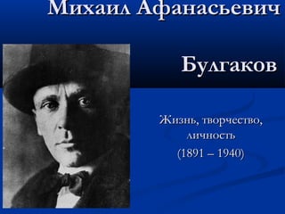 Михаил Афанасьевич

           Булгаков

        Жизнь, творчество,
            личность
          (1891 – 1940)
 