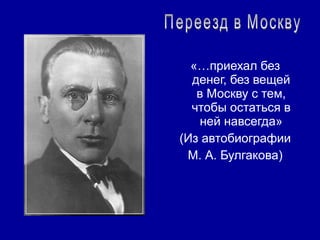 «…приехал без
  денег, без вещей
   в Москву с тем,
  чтобы остаться в
   ней навсегда»
(Из автобиографии
 М. А. Булгакова)
 