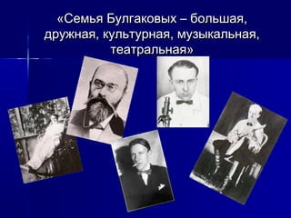 «Семья Булгаковых – большая,
дружная, культурная, музыкальная,
          театральная»
 