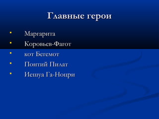 Главные герои
   Маргарита
   Коровьев-Фагот
   кот Бегемот
   Понтий Пилат
   Иешуа Га-Ноцри
 